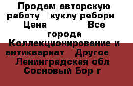 Продам авторскую работу - куклу-реборн › Цена ­ 27 000 - Все города Коллекционирование и антиквариат » Другое   . Ленинградская обл.,Сосновый Бор г.